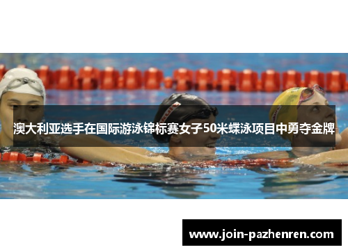 澳大利亚选手在国际游泳锦标赛女子50米蝶泳项目中勇夺金牌