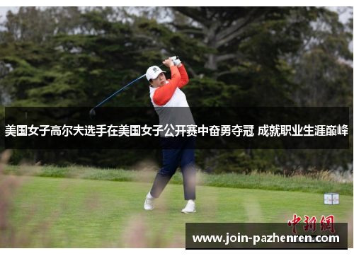 美国女子高尔夫选手在美国女子公开赛中奋勇夺冠 成就职业生涯巅峰