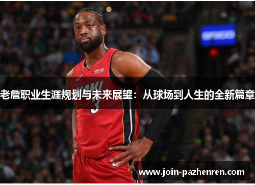 老詹职业生涯规划与未来展望：从球场到人生的全新篇章