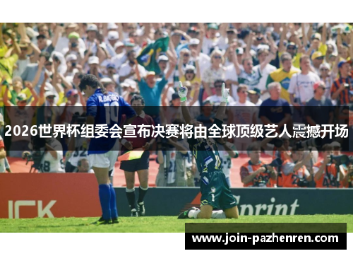 2026世界杯组委会宣布决赛将由全球顶级艺人震撼开场