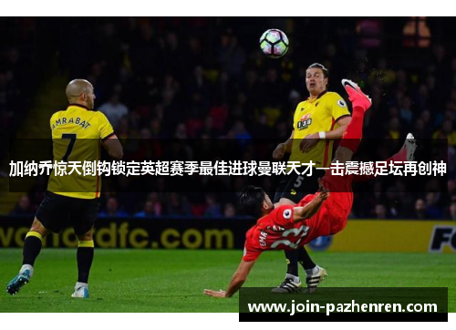 加纳乔惊天倒钩锁定英超赛季最佳进球曼联天才一击震撼足坛再创神