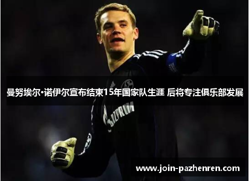 曼努埃尔·诺伊尔宣布结束15年国家队生涯 后将专注俱乐部发展