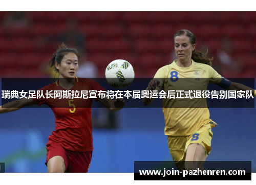 瑞典女足队长阿斯拉尼宣布将在本届奥运会后正式退役告别国家队