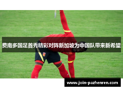 费南多国足首秀精彩对阵新加坡为中国队带来新希望